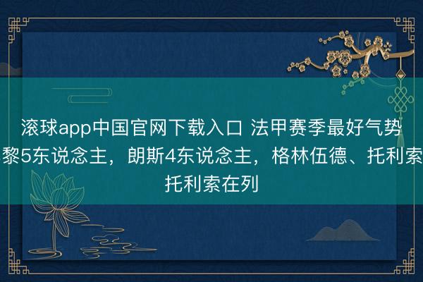 滚球app中国官网下载入口 法甲赛季最好气势：巴黎5东说念主，朗斯4东说念主，<a href=