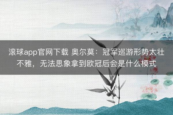滚球app官网下载 奥尔莫：冠军巡游形势太壮不雅，无法思象拿到欧冠后会是什么模式