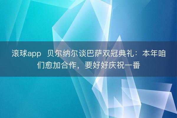 滚球app  贝尔纳尔谈巴萨双冠典礼：本年咱们愈加合作，要好好庆祝一番