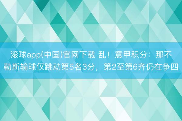 滚球app(中国)官网下载 乱！意甲积分：那不勒斯输球仅跳动第5名3分，第2至第6齐仍在争四