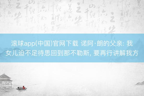 滚球app(中国)官网下载 诺阿·朗的父亲: 我女儿迫不足待思回到那不勒斯, 要再行讲解我方