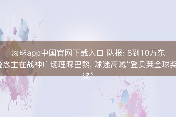 滚球app中国官网下载入口 队报: 8到10万东说念主在战神广场理睬巴黎， 球迷高喊“登贝莱金球奖”