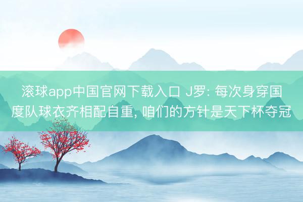 滚球app中国官网下载入口 J罗: 每次身穿国度队球衣齐相配自重， 咱们的方针是天下杯夺冠