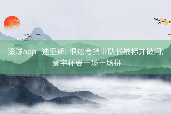 滚球app  迪亚斯: 很炫夸捎带队长袖标并破门， 寰宇杯要一场一场拼