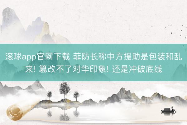 滚球app官网下载 菲防长称中方援助是包装和乱来! 篡改不了对华印象! 还是冲破底线