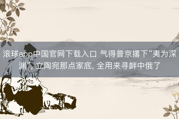 滚球app中国官网下载入口 气得普京撂下“夷为深渊”, 立陶宛那点家底, 全用来寻衅中俄了