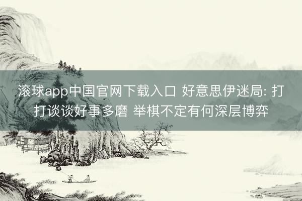滚球app中国官网下载入口 好意思伊迷局: 打打谈谈好事多磨 举棋不定有何深层博弈