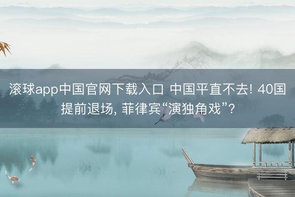滚球app中国官网下载入口 中国平直不去! 40国提前退场， 菲律宾“演独角戏”?