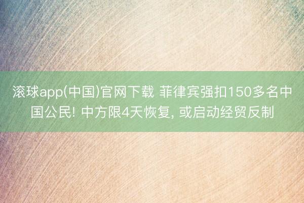 滚球app(中国)官网下载 菲律宾强扣150多名中国公民! 中方限4天恢复， 或启动经贸反制