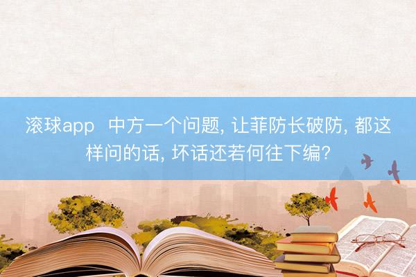 滚球app  中方一个问题， 让菲防长破防， 都这样问的话， 坏话还若何往下编?