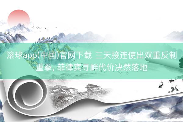 滚球app(中国)官网下载 三天接连使出双重反制重拳， 菲律宾寻衅代价决然落地