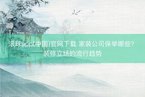 滚球app(中国)官网下载 家装公司保举哪些? 装修立场的流行趋势