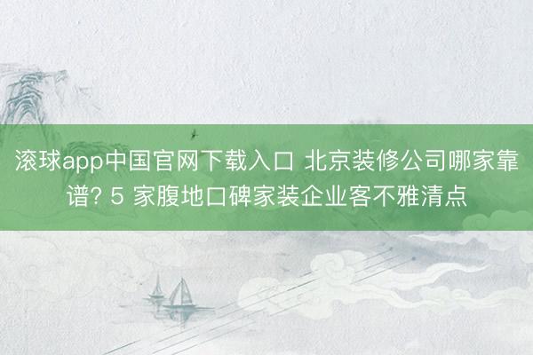 滚球app中国官网下载入口 北京装修公司哪家靠谱? 5 家腹地口碑家装企业客不雅清点