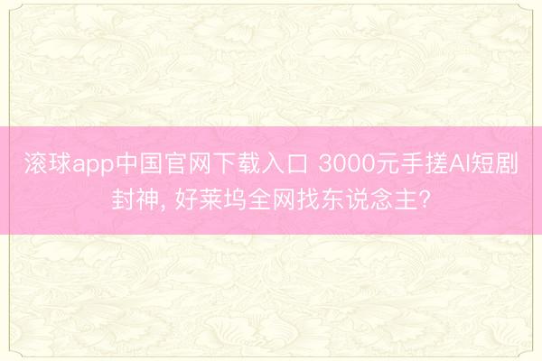 滚球app中国官网下载入口 3000元手搓AI短剧封神， 好莱坞全网找东说念主?