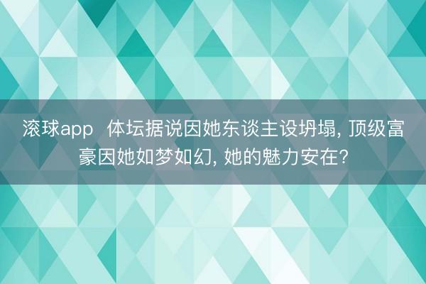 滚球app  体坛据说因她东谈主设坍塌， 顶级富豪因她如梦如幻， 她的魅力安在?