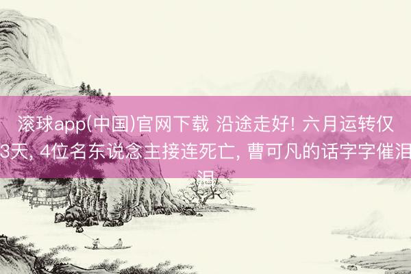 滚球app(中国)官网下载 沿途走好! 六月运转仅3天， 4位名东说念主接连死亡， 曹可凡的话字字催泪