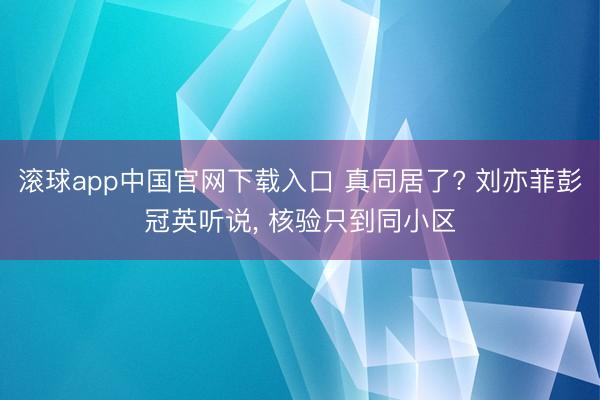 滚球app中国官网下载入口 真同居了? 刘亦菲彭冠英听说， 核验只到同小区