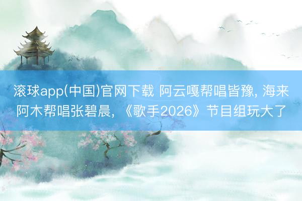 滚球app(中国)官网下载 阿云嘎帮唱皆豫, 海来阿木帮唱张碧晨, 《歌手2026》节目组玩大了