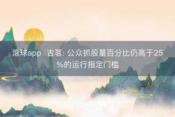 滚球app  古茗: 公众抓股量百分比仍高于25%的运行指定门槛