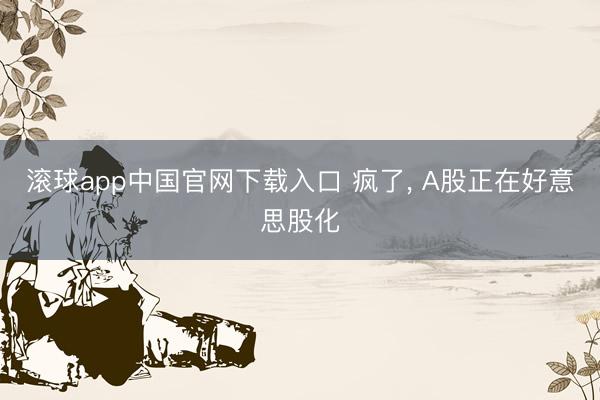 滚球app中国官网下载入口 疯了， A股正在好意思股化