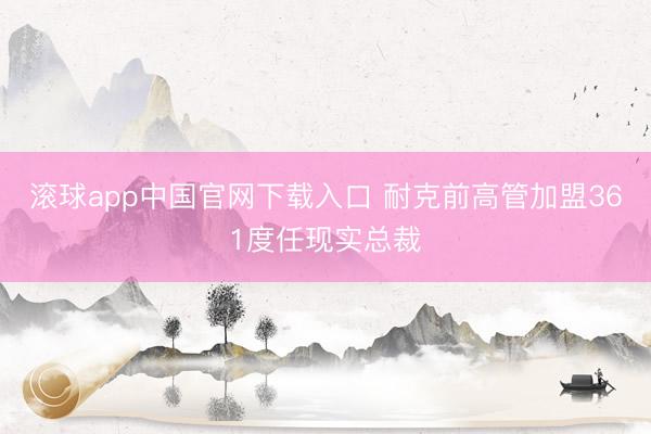 滚球app中国官网下载入口 耐克前高管加盟361度任现实总裁