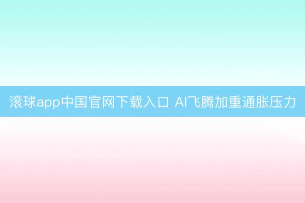 滚球app中国官网下载入口 AI飞腾加重通胀压力