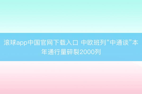 滚球app中国官网下载入口 中欧班列“中通谈”本年通行量碎裂2000列