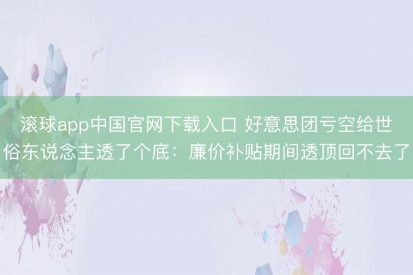 滚球app中国官网下载入口 好意思团亏空给世俗东说念主透了个底:廉价补贴期间透顶回不去了