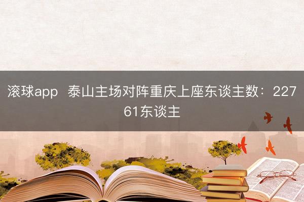滚球app  泰山主场对阵重庆上座东谈主数：22761东谈主