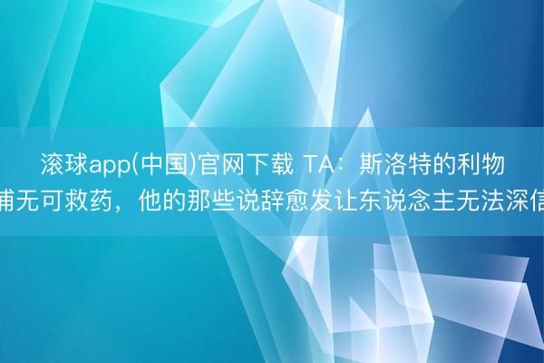 滚球app(中国)官网下载 TA：斯洛特的利物浦无可救药，他的那些说辞愈发让东说念主无法深信