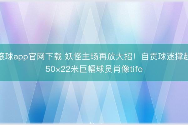 滚球app官网下载 妖怪主场再放大招！自贡球迷撑起50×22米巨幅球员肖像tifo