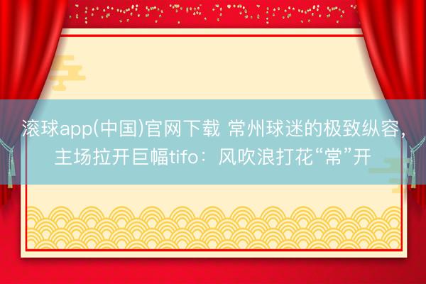 滚球app(中国)官网下载 常州球迷的极致纵容，主场拉开巨幅tifo：风吹浪打花“常”开