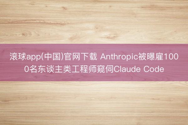 滚球app(中国)官网下载 Anthropic被曝雇1000名东谈主类工程师窥伺Claude Code