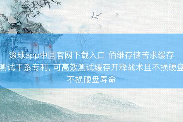 滚球app中国官网下载入口 佰维存储苦求缓存战术测试干系专利， 可高效测试缓存开释战术且不损硬盘寿命
