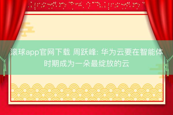 滚球app官网下载 周跃峰: 华为云要在智能体时期成为一朵最绽放的云