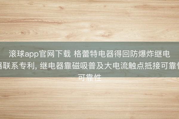 滚球app官网下载 格蕾特电器得回防爆炸继电器联系专利， 继电器靠磁吸普及大电流触点抵接可靠性