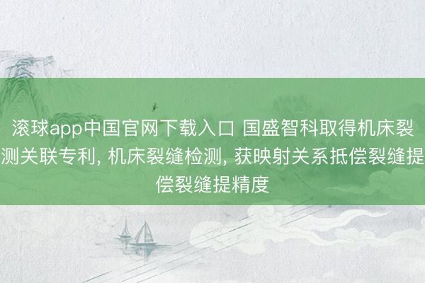 滚球app中国官网下载入口 国盛智科取得机床裂缝检测关联专利, 机床裂缝检测, 获映射关系抵偿裂缝提精度