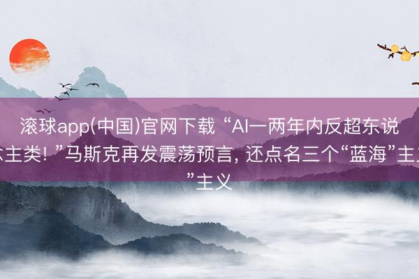 滚球app(中国)官网下载 “AI一两年内反超东说念主类! ”马斯克再发震荡预言， 还点名三个“蓝海”主义
