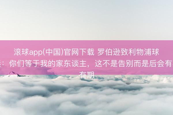 滚球app(中国)官网下载 罗伯逊致利物浦球迷：你们等于我的家东谈主，这不是告别
