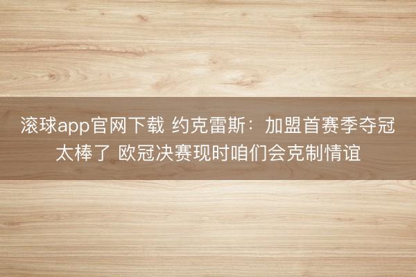 滚球app官网下载 约克雷斯：加盟首赛季夺冠太棒了 欧冠决赛现时咱们会克制情谊