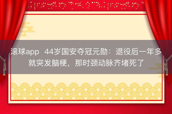 滚球app  44岁国安夺冠元勋：退役后一年多就突发脑梗，那时颈动脉齐堵死了