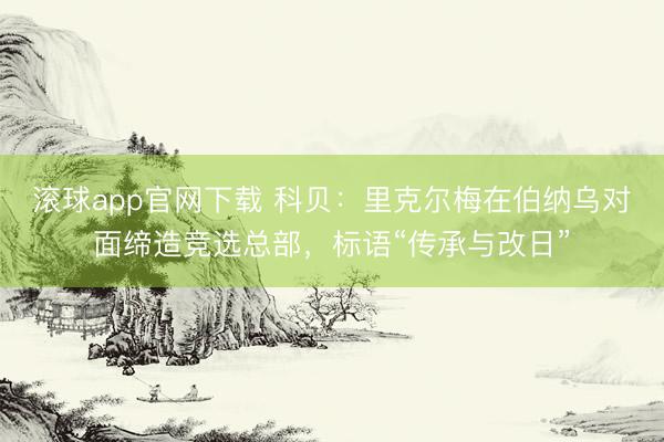 滚球app官网下载 科贝：里克尔梅在伯纳乌对面缔造竞选总部，标语“传承与改日”
