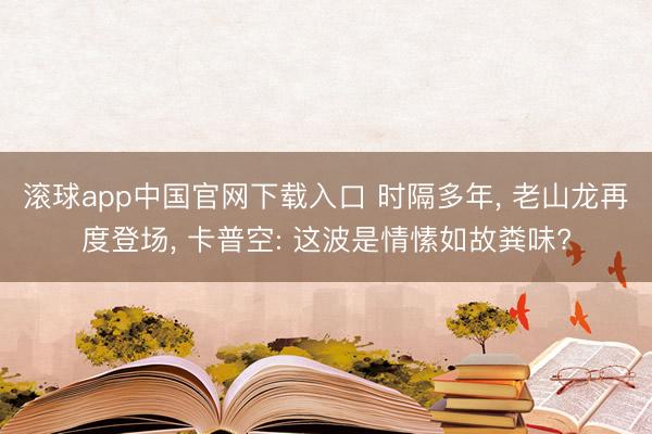 滚球app中国官网下载入口 时隔多年， 老山龙再度登场， 卡普空: 这波是情愫如故粪味?