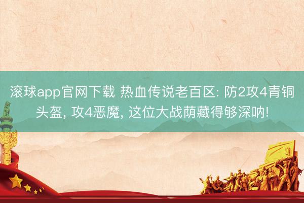 滚球app官网下载 热血传说老百区: 防2攻4青铜头盔， 攻4恶魔， 这位大战荫藏得够深呐!