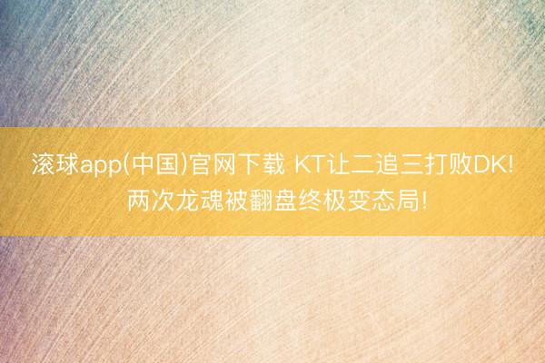 滚球app(中国)官网下载 KT让二追三打败DK! 两次龙魂被翻盘终极变态局!
