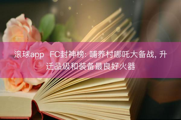 滚球app  FC封神榜: 哺养村哪吒大备战， 升迁品级和装备最良好火器
