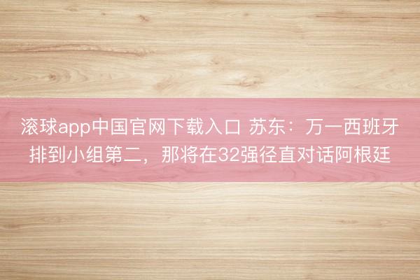 滚球app中国官网下载入口 苏东：万一西班牙排到小组第二，那将在32强径直对话阿根廷