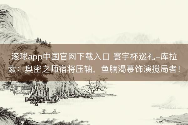 滚球app中国官网下载入口 寰宇杯巡礼-库拉索:奥密之师宿将压轴,鱼腩渴慕饰演搅局者!