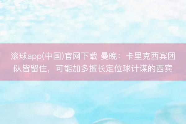 滚球app(中国)官网下载 曼晚：卡里克西宾团队皆留住，可能加多擅长定位球计谋的西宾