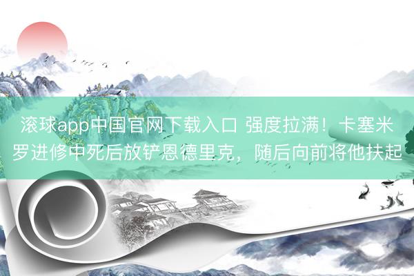 滚球app中国官网下载入口 强度拉满!卡塞米罗进修中死后放铲恩德里克,随后向前将他扶起